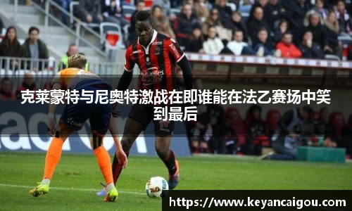 克莱蒙特与尼奥特激战在即谁能在法乙赛场中笑到最后