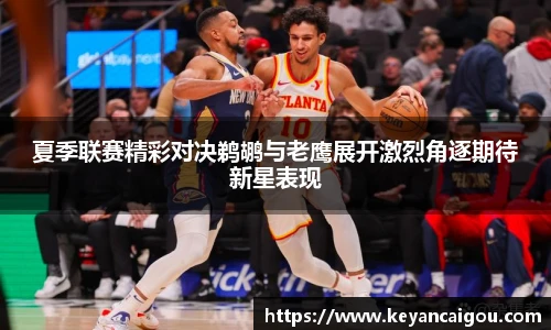 夏季联赛精彩对决鹈鹕与老鹰展开激烈角逐期待新星表现