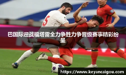 巴国际迎战福塔雷全力争胜力争晋级赛事精彩纷呈
